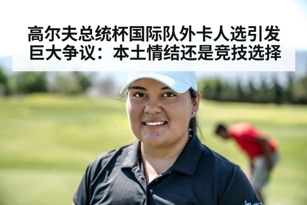 高尔夫总统杯国际队外卡人选引发巨大争议：本土情结还是竞技选择